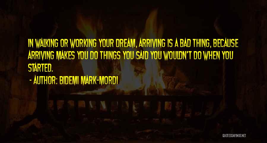 Bidemi Mark-Mordi Quotes: In Walking Or Working Your Dream, Arriving Is A Bad Thing, Because Arriving Makes You Do Things You Said You