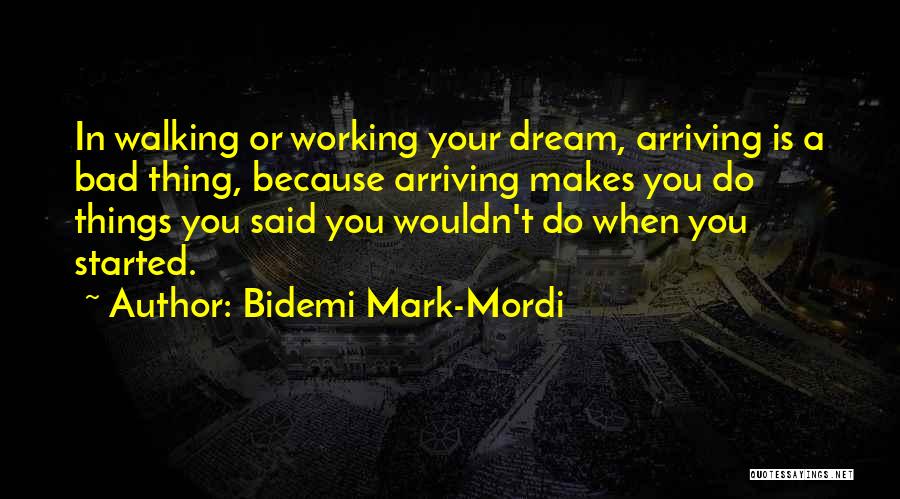 Bidemi Mark-Mordi Quotes: In Walking Or Working Your Dream, Arriving Is A Bad Thing, Because Arriving Makes You Do Things You Said You