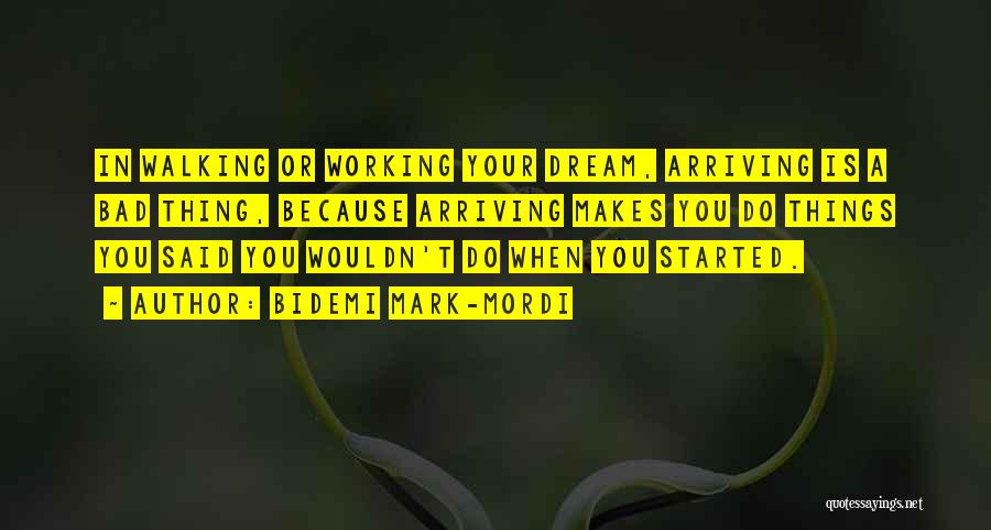 Bidemi Mark-Mordi Quotes: In Walking Or Working Your Dream, Arriving Is A Bad Thing, Because Arriving Makes You Do Things You Said You