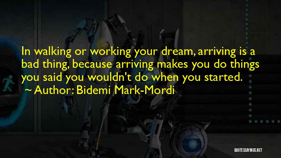 Bidemi Mark-Mordi Quotes: In Walking Or Working Your Dream, Arriving Is A Bad Thing, Because Arriving Makes You Do Things You Said You