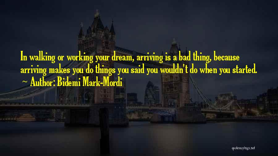Bidemi Mark-Mordi Quotes: In Walking Or Working Your Dream, Arriving Is A Bad Thing, Because Arriving Makes You Do Things You Said You