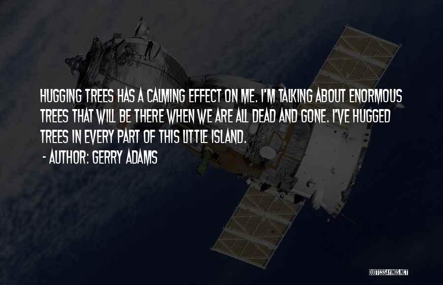 Gerry Adams Quotes: Hugging Trees Has A Calming Effect On Me. I'm Talking About Enormous Trees That Will Be There When We Are