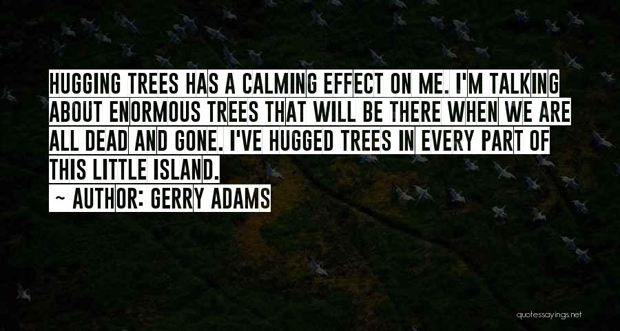 Gerry Adams Quotes: Hugging Trees Has A Calming Effect On Me. I'm Talking About Enormous Trees That Will Be There When We Are