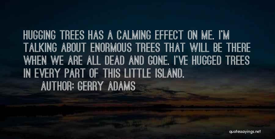 Gerry Adams Quotes: Hugging Trees Has A Calming Effect On Me. I'm Talking About Enormous Trees That Will Be There When We Are