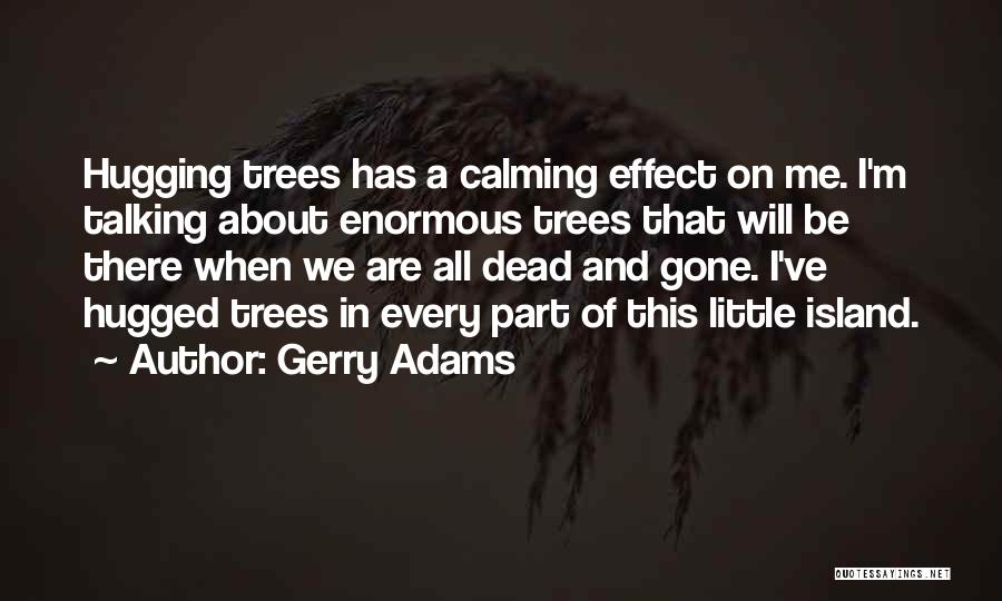 Gerry Adams Quotes: Hugging Trees Has A Calming Effect On Me. I'm Talking About Enormous Trees That Will Be There When We Are