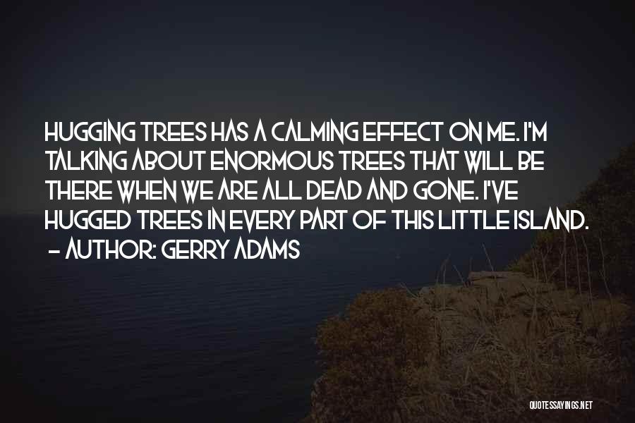 Gerry Adams Quotes: Hugging Trees Has A Calming Effect On Me. I'm Talking About Enormous Trees That Will Be There When We Are