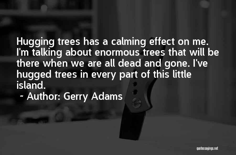 Gerry Adams Quotes: Hugging Trees Has A Calming Effect On Me. I'm Talking About Enormous Trees That Will Be There When We Are