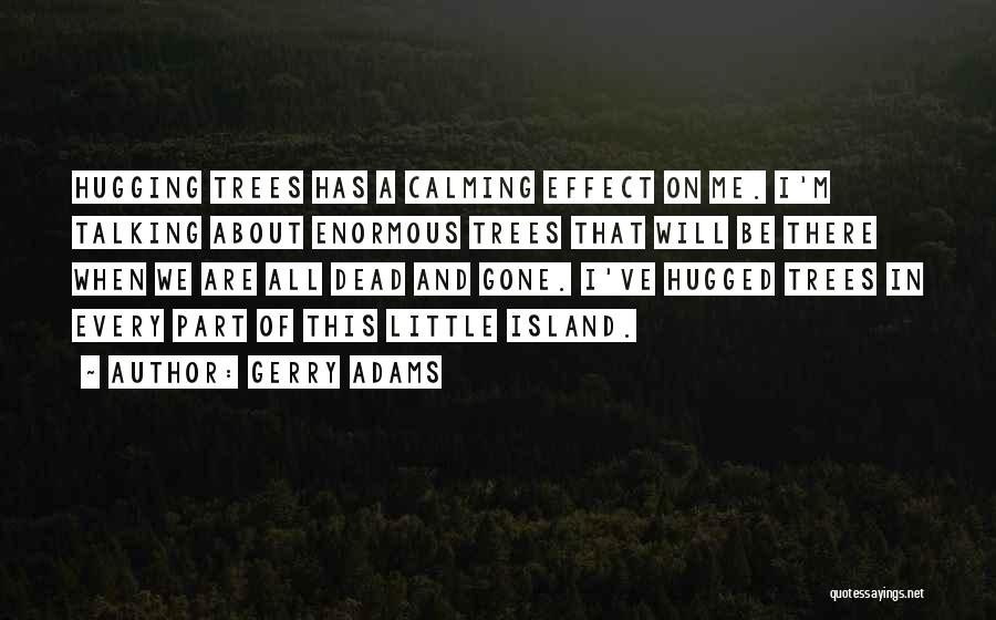 Gerry Adams Quotes: Hugging Trees Has A Calming Effect On Me. I'm Talking About Enormous Trees That Will Be There When We Are