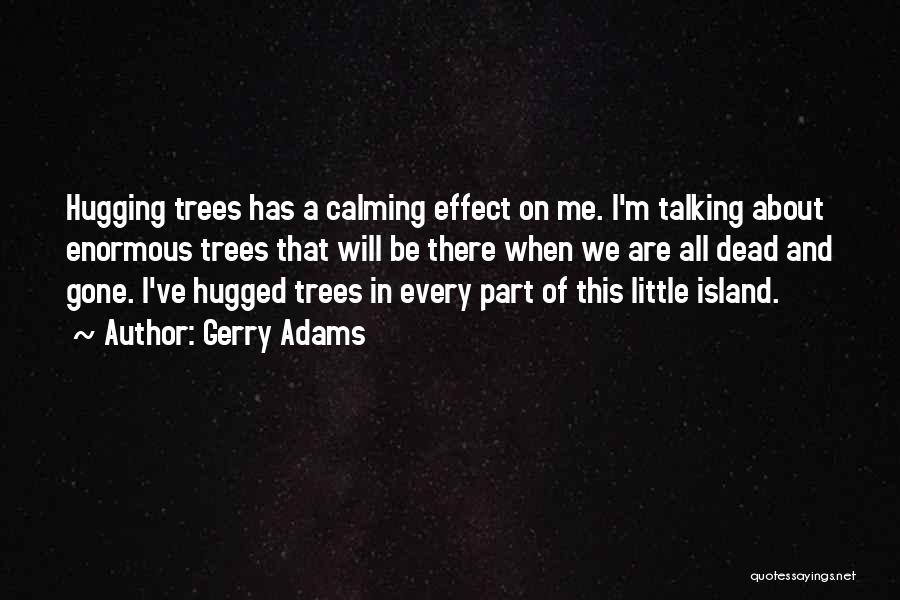 Gerry Adams Quotes: Hugging Trees Has A Calming Effect On Me. I'm Talking About Enormous Trees That Will Be There When We Are