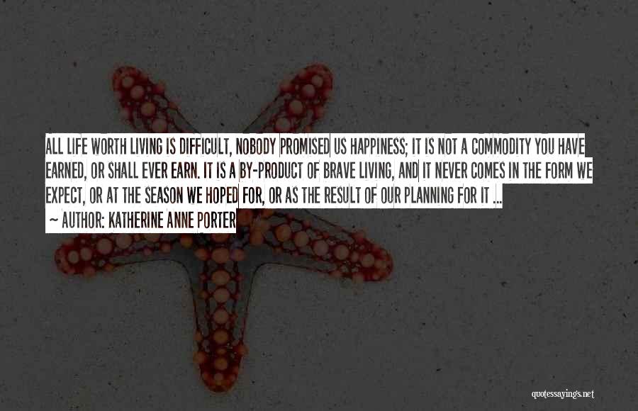 Katherine Anne Porter Quotes: All Life Worth Living Is Difficult, Nobody Promised Us Happiness; It Is Not A Commodity You Have Earned, Or Shall