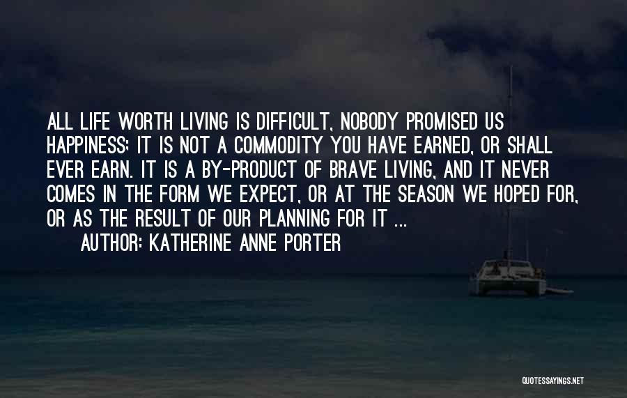 Katherine Anne Porter Quotes: All Life Worth Living Is Difficult, Nobody Promised Us Happiness; It Is Not A Commodity You Have Earned, Or Shall