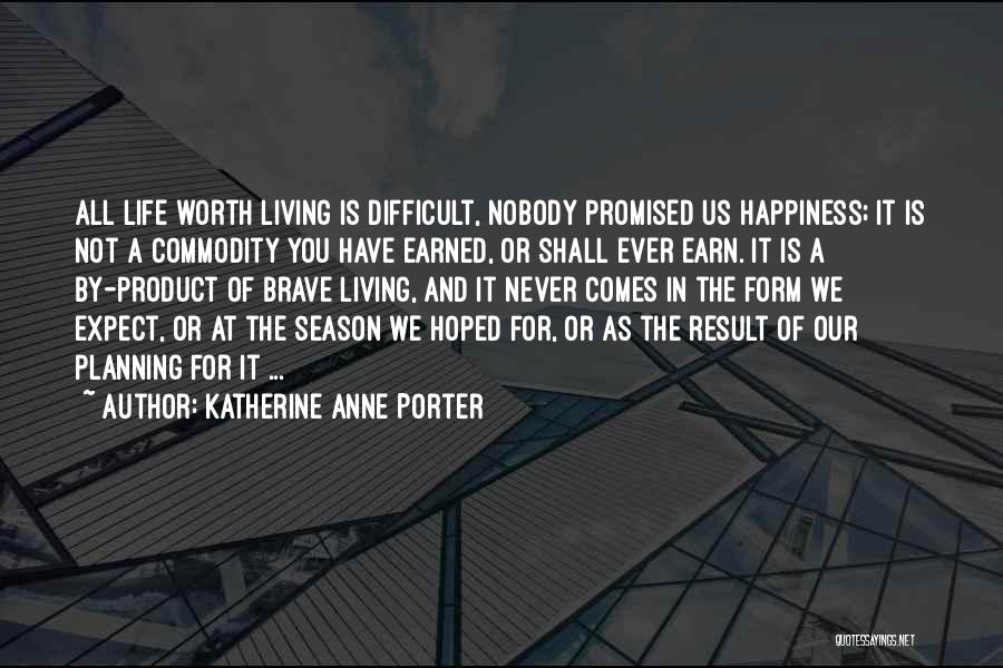 Katherine Anne Porter Quotes: All Life Worth Living Is Difficult, Nobody Promised Us Happiness; It Is Not A Commodity You Have Earned, Or Shall