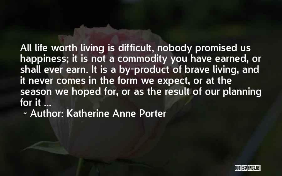 Katherine Anne Porter Quotes: All Life Worth Living Is Difficult, Nobody Promised Us Happiness; It Is Not A Commodity You Have Earned, Or Shall