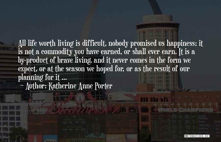 Katherine Anne Porter Quotes: All Life Worth Living Is Difficult, Nobody Promised Us Happiness; It Is Not A Commodity You Have Earned, Or Shall