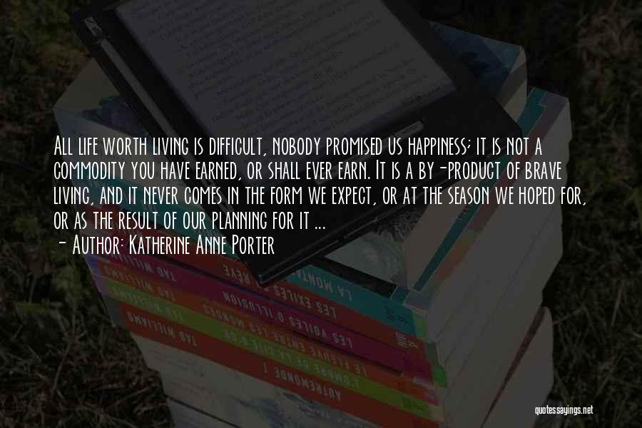 Katherine Anne Porter Quotes: All Life Worth Living Is Difficult, Nobody Promised Us Happiness; It Is Not A Commodity You Have Earned, Or Shall