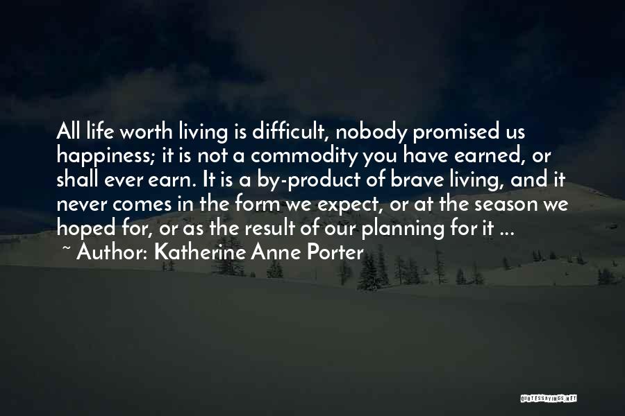 Katherine Anne Porter Quotes: All Life Worth Living Is Difficult, Nobody Promised Us Happiness; It Is Not A Commodity You Have Earned, Or Shall