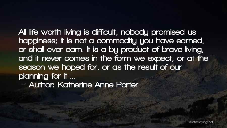 Katherine Anne Porter Quotes: All Life Worth Living Is Difficult, Nobody Promised Us Happiness; It Is Not A Commodity You Have Earned, Or Shall