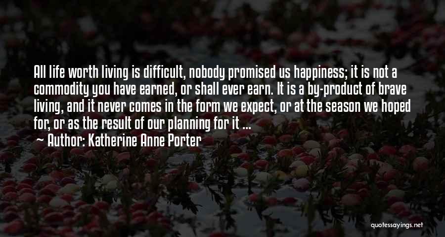 Katherine Anne Porter Quotes: All Life Worth Living Is Difficult, Nobody Promised Us Happiness; It Is Not A Commodity You Have Earned, Or Shall