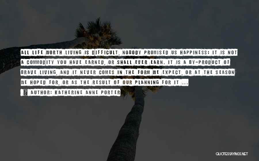Katherine Anne Porter Quotes: All Life Worth Living Is Difficult, Nobody Promised Us Happiness; It Is Not A Commodity You Have Earned, Or Shall