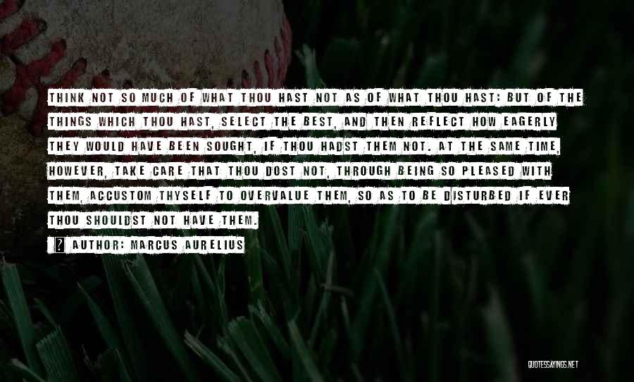 Marcus Aurelius Quotes: Think Not So Much Of What Thou Hast Not As Of What Thou Hast: But Of The Things Which Thou