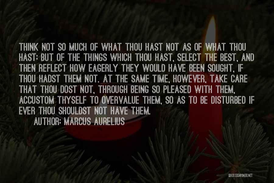 Marcus Aurelius Quotes: Think Not So Much Of What Thou Hast Not As Of What Thou Hast: But Of The Things Which Thou