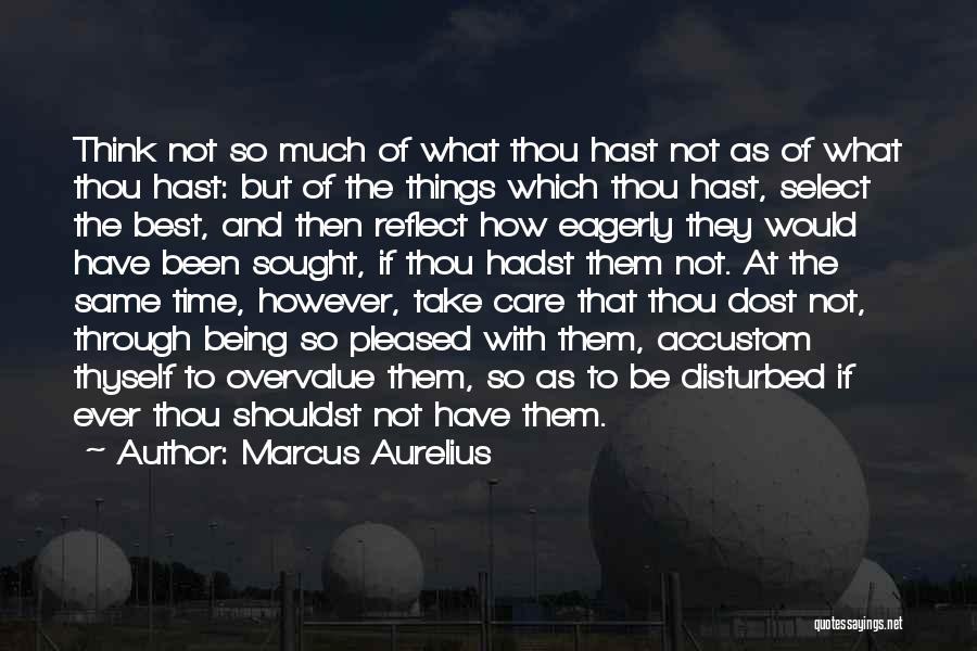 Marcus Aurelius Quotes: Think Not So Much Of What Thou Hast Not As Of What Thou Hast: But Of The Things Which Thou