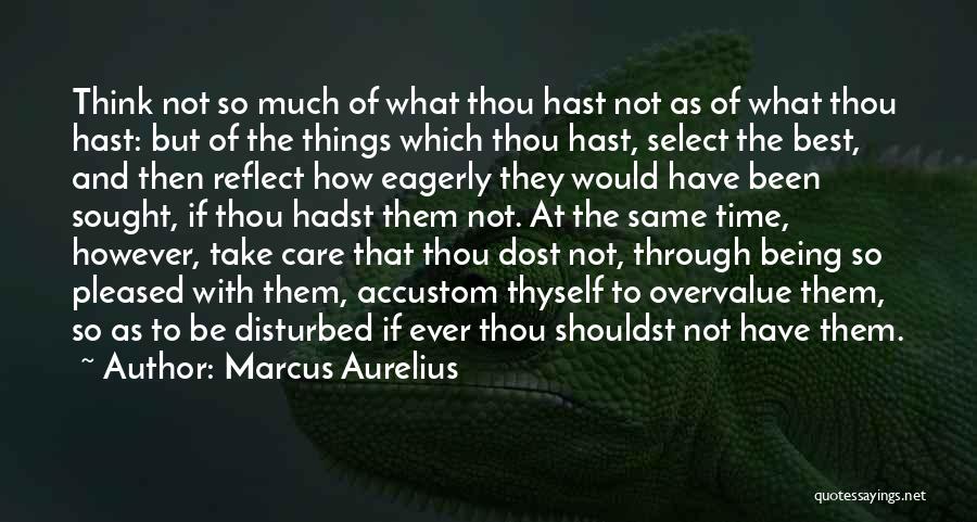 Marcus Aurelius Quotes: Think Not So Much Of What Thou Hast Not As Of What Thou Hast: But Of The Things Which Thou