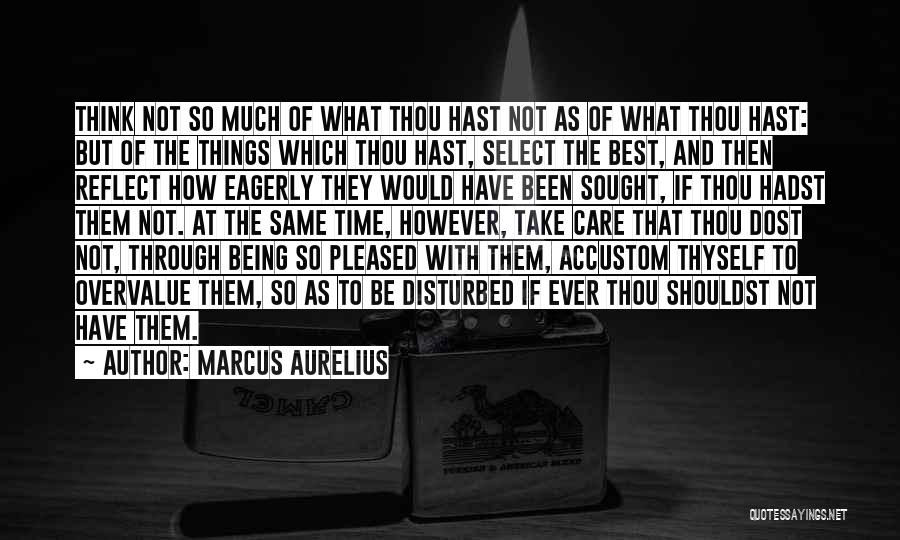 Marcus Aurelius Quotes: Think Not So Much Of What Thou Hast Not As Of What Thou Hast: But Of The Things Which Thou