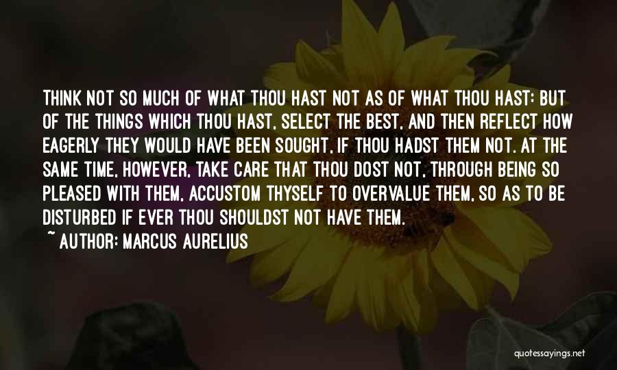 Marcus Aurelius Quotes: Think Not So Much Of What Thou Hast Not As Of What Thou Hast: But Of The Things Which Thou