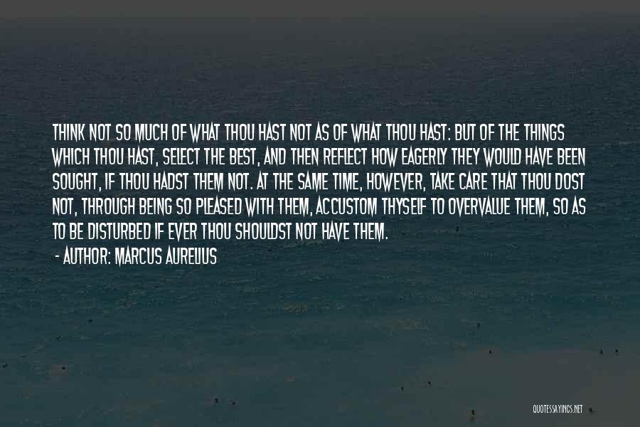 Marcus Aurelius Quotes: Think Not So Much Of What Thou Hast Not As Of What Thou Hast: But Of The Things Which Thou