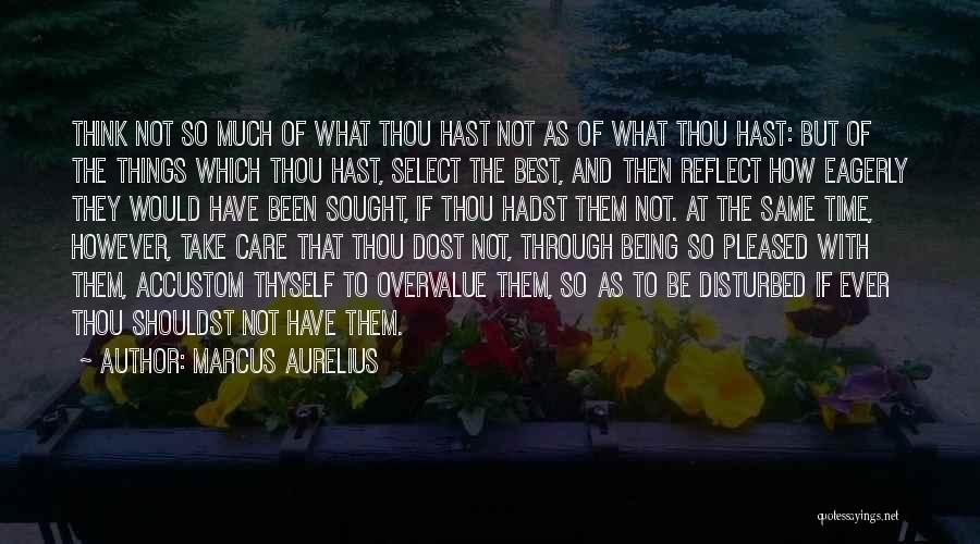 Marcus Aurelius Quotes: Think Not So Much Of What Thou Hast Not As Of What Thou Hast: But Of The Things Which Thou