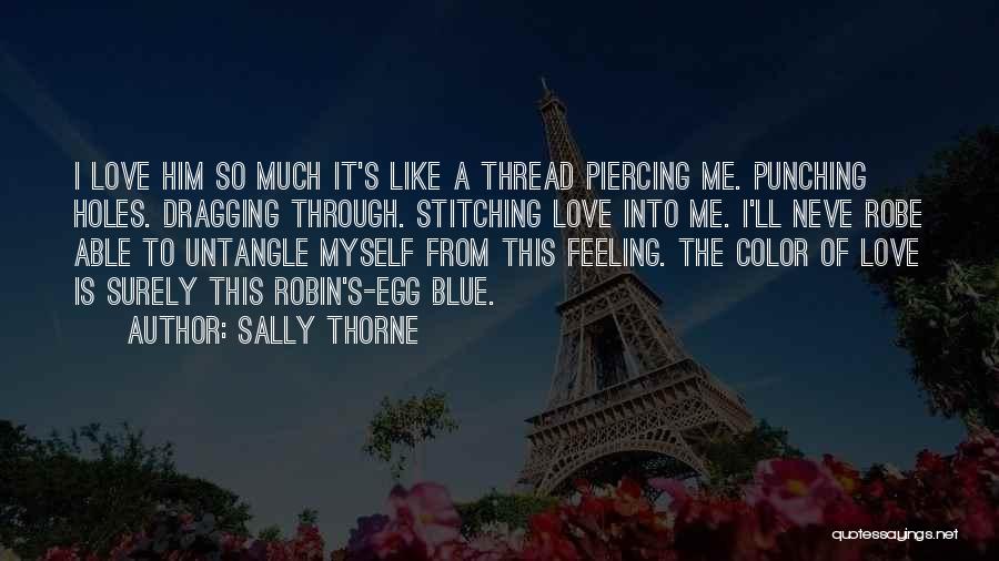 Sally Thorne Quotes: I Love Him So Much It's Like A Thread Piercing Me. Punching Holes. Dragging Through. Stitching Love Into Me. I'll