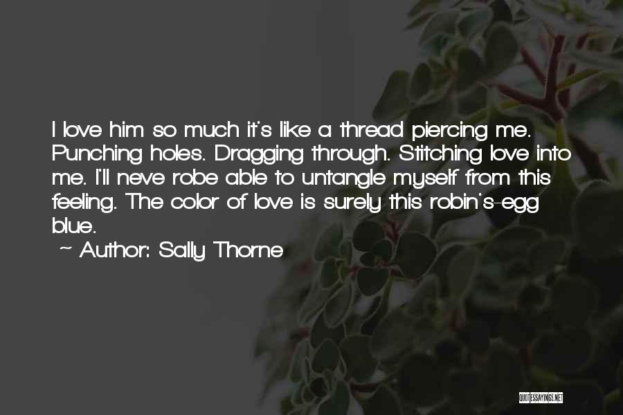 Sally Thorne Quotes: I Love Him So Much It's Like A Thread Piercing Me. Punching Holes. Dragging Through. Stitching Love Into Me. I'll