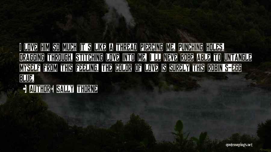 Sally Thorne Quotes: I Love Him So Much It's Like A Thread Piercing Me. Punching Holes. Dragging Through. Stitching Love Into Me. I'll