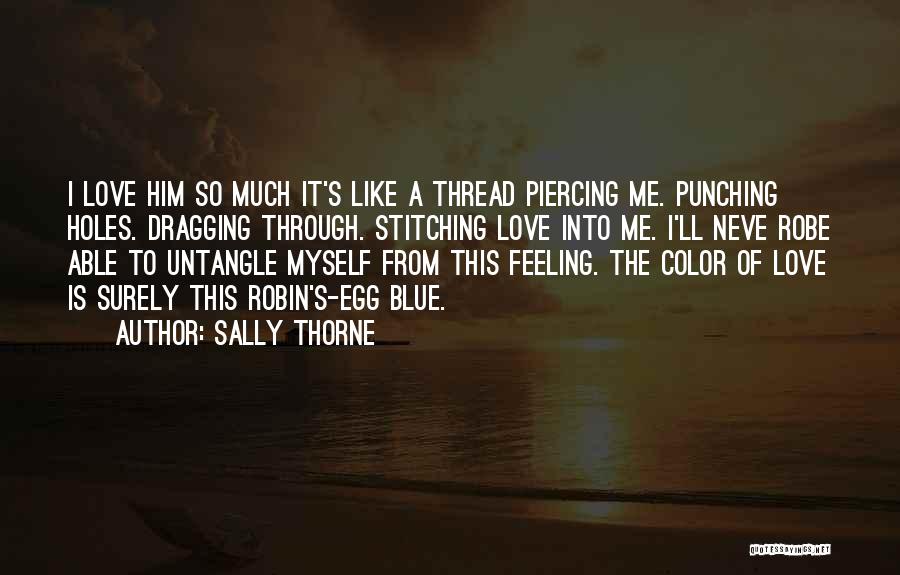 Sally Thorne Quotes: I Love Him So Much It's Like A Thread Piercing Me. Punching Holes. Dragging Through. Stitching Love Into Me. I'll