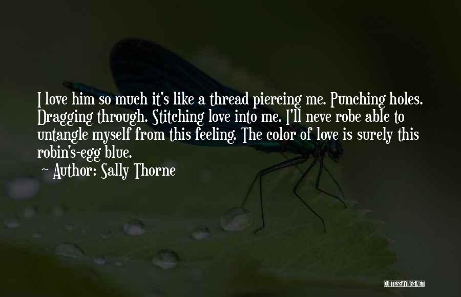 Sally Thorne Quotes: I Love Him So Much It's Like A Thread Piercing Me. Punching Holes. Dragging Through. Stitching Love Into Me. I'll