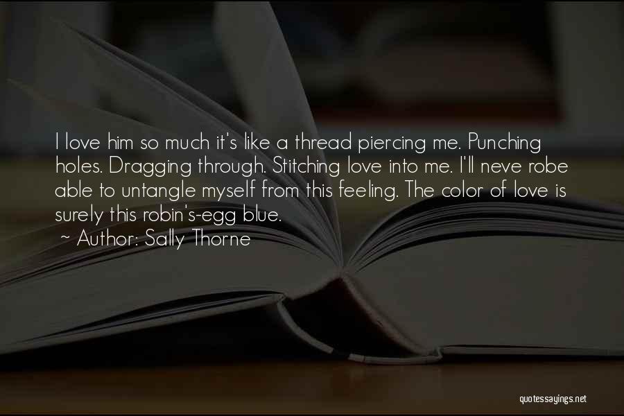 Sally Thorne Quotes: I Love Him So Much It's Like A Thread Piercing Me. Punching Holes. Dragging Through. Stitching Love Into Me. I'll