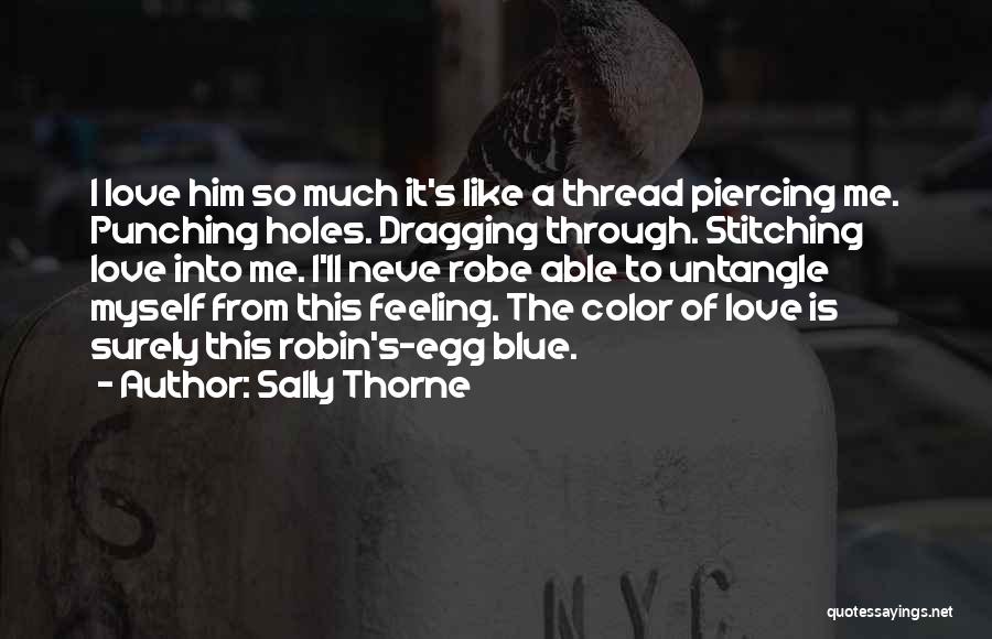 Sally Thorne Quotes: I Love Him So Much It's Like A Thread Piercing Me. Punching Holes. Dragging Through. Stitching Love Into Me. I'll