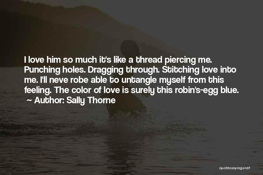 Sally Thorne Quotes: I Love Him So Much It's Like A Thread Piercing Me. Punching Holes. Dragging Through. Stitching Love Into Me. I'll