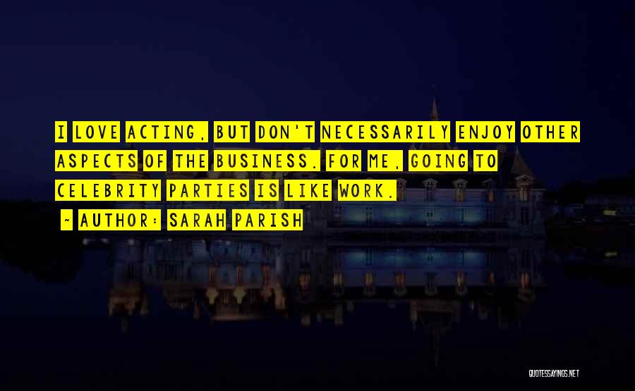 Sarah Parish Quotes: I Love Acting, But Don't Necessarily Enjoy Other Aspects Of The Business. For Me, Going To Celebrity Parties Is Like