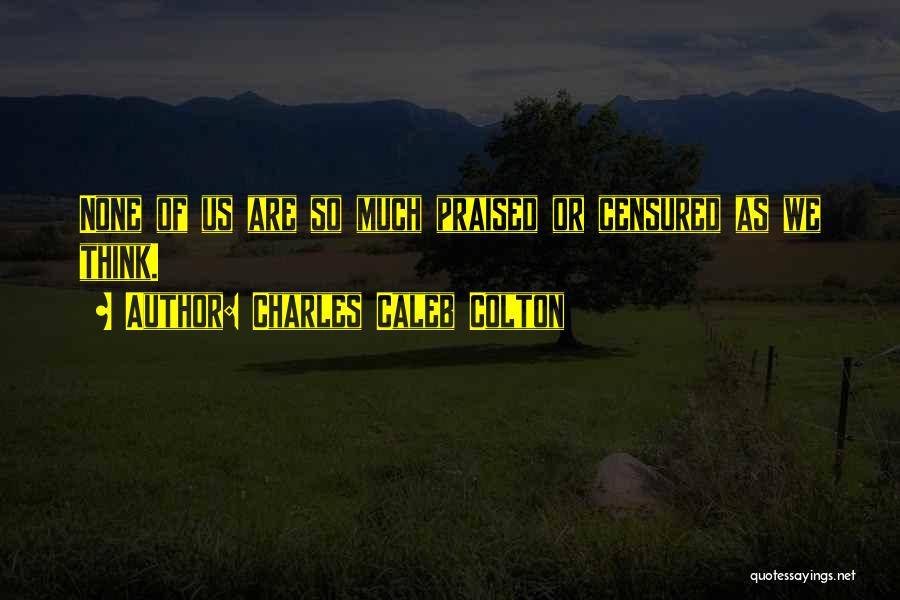 Charles Caleb Colton Quotes: None Of Us Are So Much Praised Or Censured As We Think.