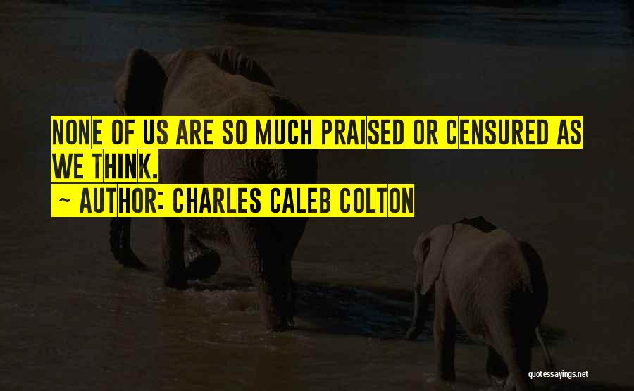Charles Caleb Colton Quotes: None Of Us Are So Much Praised Or Censured As We Think.