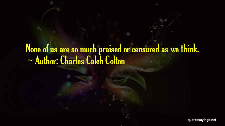 Charles Caleb Colton Quotes: None Of Us Are So Much Praised Or Censured As We Think.