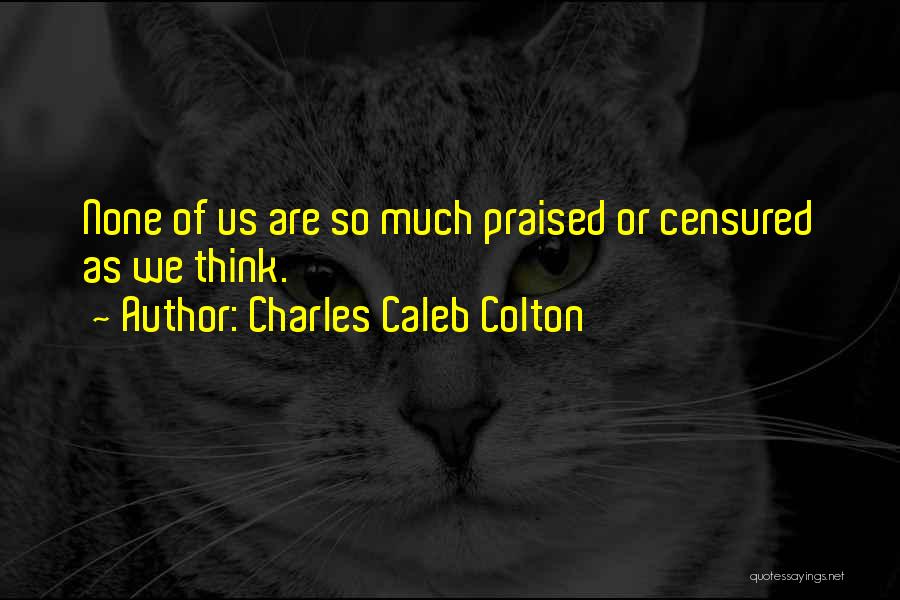 Charles Caleb Colton Quotes: None Of Us Are So Much Praised Or Censured As We Think.