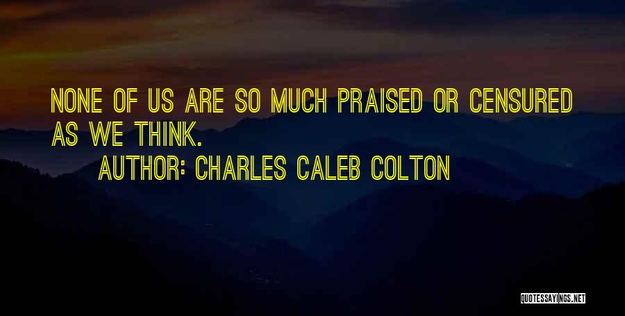 Charles Caleb Colton Quotes: None Of Us Are So Much Praised Or Censured As We Think.