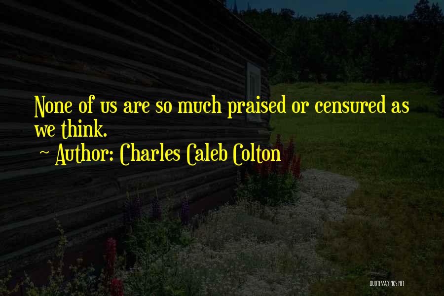 Charles Caleb Colton Quotes: None Of Us Are So Much Praised Or Censured As We Think.