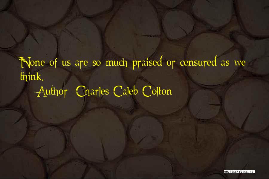Charles Caleb Colton Quotes: None Of Us Are So Much Praised Or Censured As We Think.