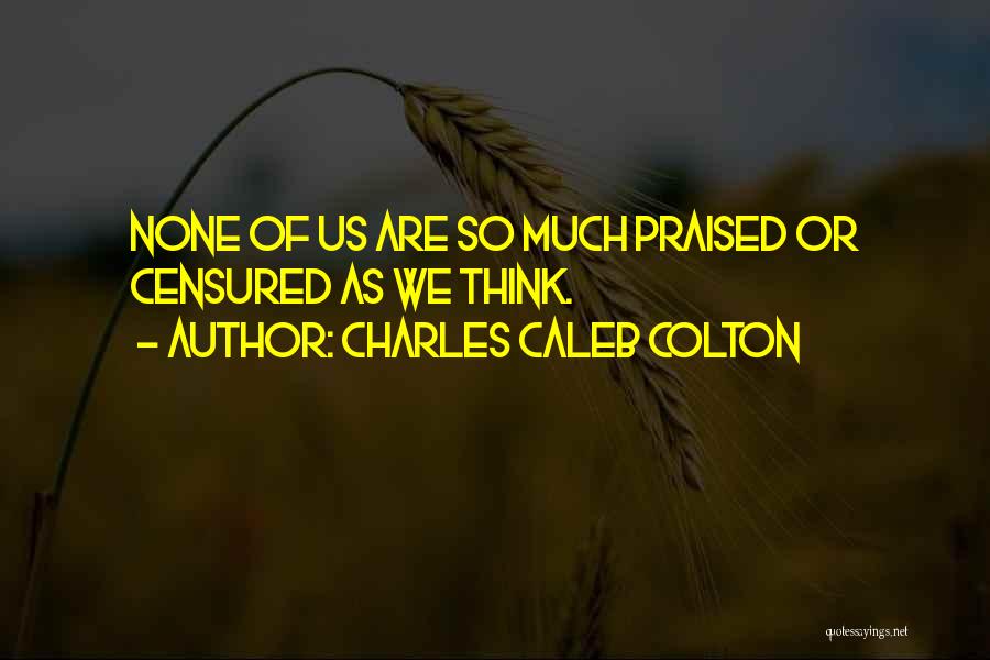 Charles Caleb Colton Quotes: None Of Us Are So Much Praised Or Censured As We Think.