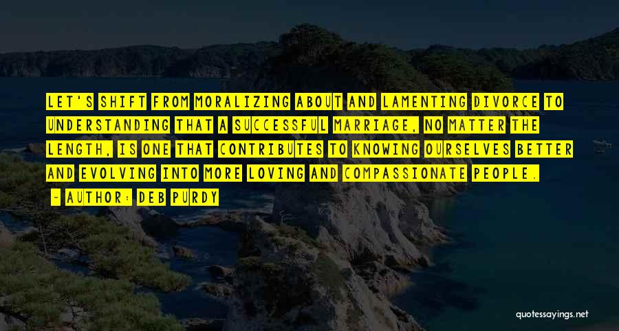 Deb Purdy Quotes: Let's Shift From Moralizing About And Lamenting Divorce To Understanding That A Successful Marriage, No Matter The Length, Is One