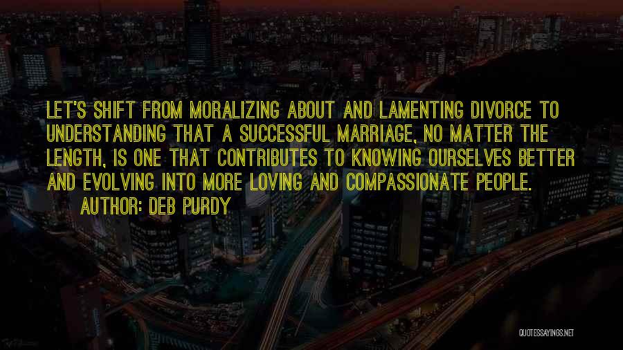 Deb Purdy Quotes: Let's Shift From Moralizing About And Lamenting Divorce To Understanding That A Successful Marriage, No Matter The Length, Is One